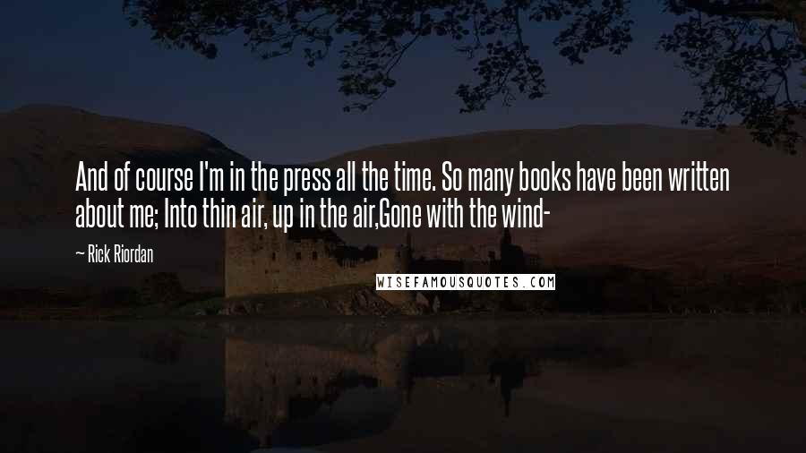 Rick Riordan Quotes: And of course I'm in the press all the time. So many books have been written about me; Into thin air, up in the air,Gone with the wind-