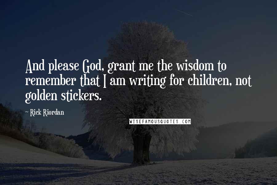 Rick Riordan Quotes: And please God, grant me the wisdom to remember that I am writing for children, not golden stickers.