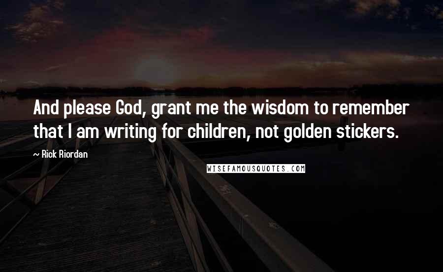 Rick Riordan Quotes: And please God, grant me the wisdom to remember that I am writing for children, not golden stickers.