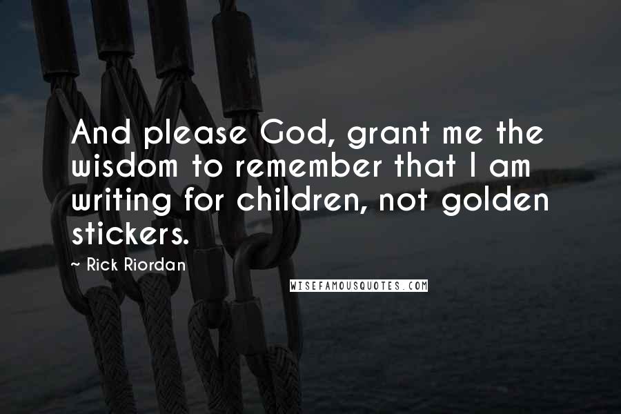 Rick Riordan Quotes: And please God, grant me the wisdom to remember that I am writing for children, not golden stickers.