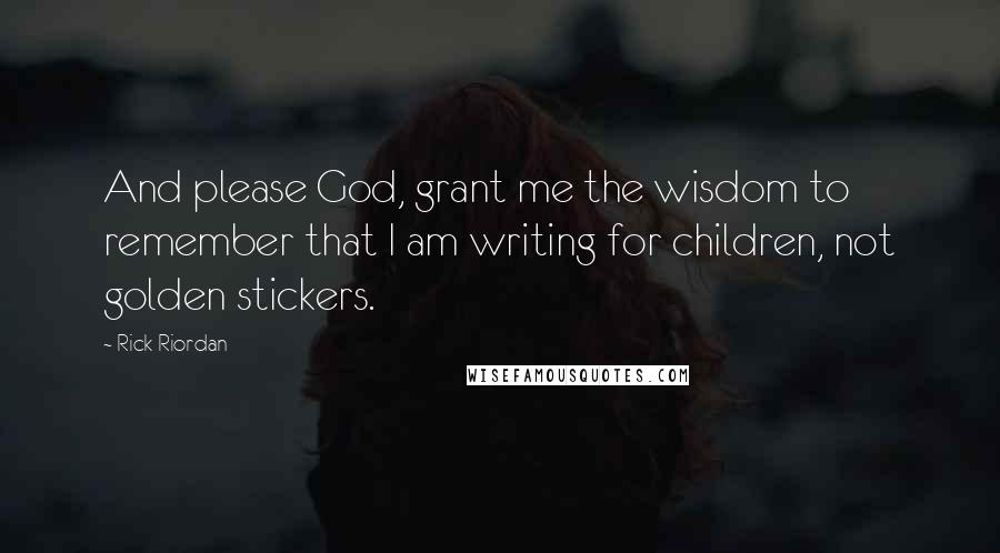 Rick Riordan Quotes: And please God, grant me the wisdom to remember that I am writing for children, not golden stickers.