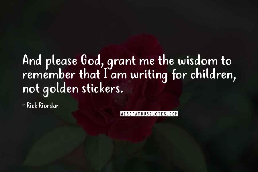 Rick Riordan Quotes: And please God, grant me the wisdom to remember that I am writing for children, not golden stickers.