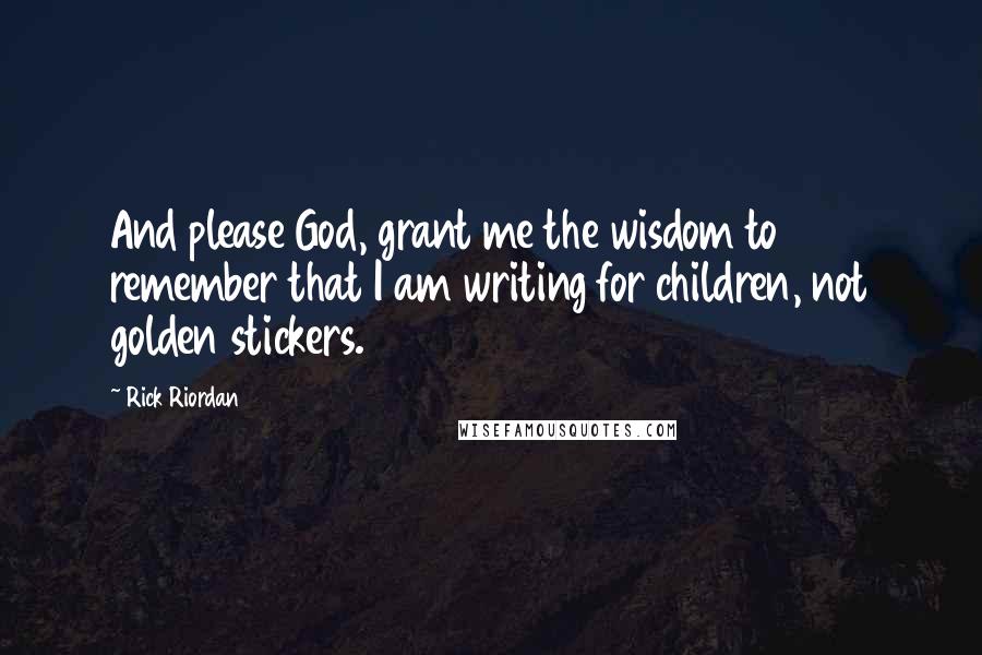 Rick Riordan Quotes: And please God, grant me the wisdom to remember that I am writing for children, not golden stickers.