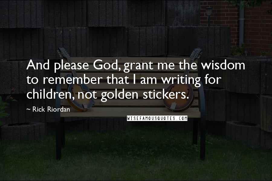 Rick Riordan Quotes: And please God, grant me the wisdom to remember that I am writing for children, not golden stickers.