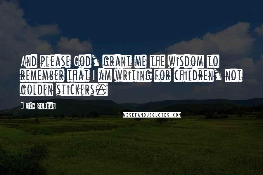 Rick Riordan Quotes: And please God, grant me the wisdom to remember that I am writing for children, not golden stickers.