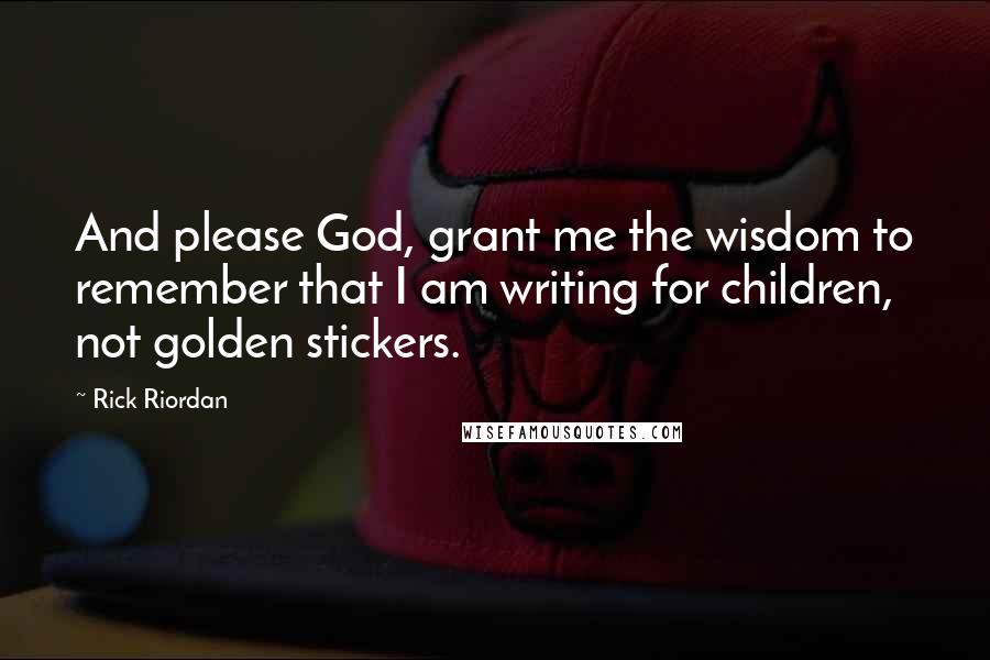 Rick Riordan Quotes: And please God, grant me the wisdom to remember that I am writing for children, not golden stickers.