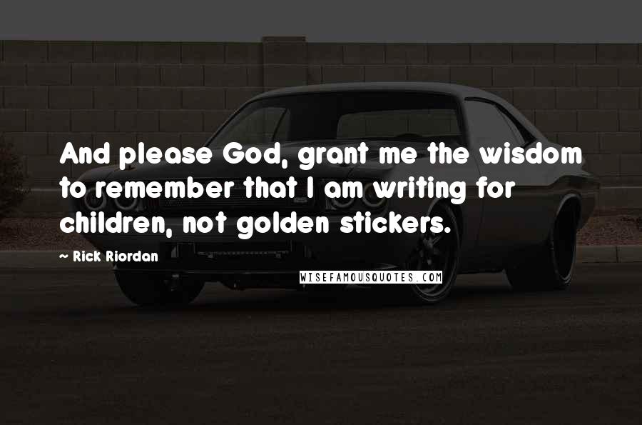 Rick Riordan Quotes: And please God, grant me the wisdom to remember that I am writing for children, not golden stickers.
