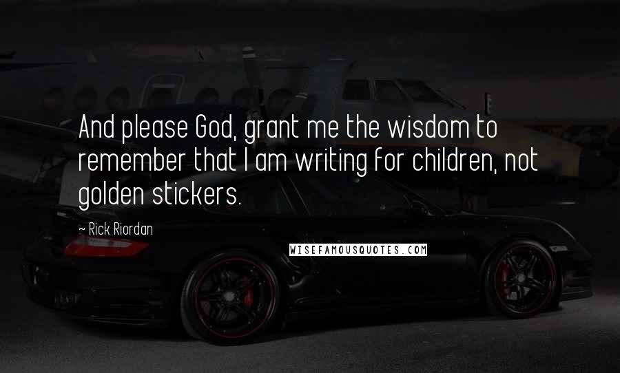 Rick Riordan Quotes: And please God, grant me the wisdom to remember that I am writing for children, not golden stickers.