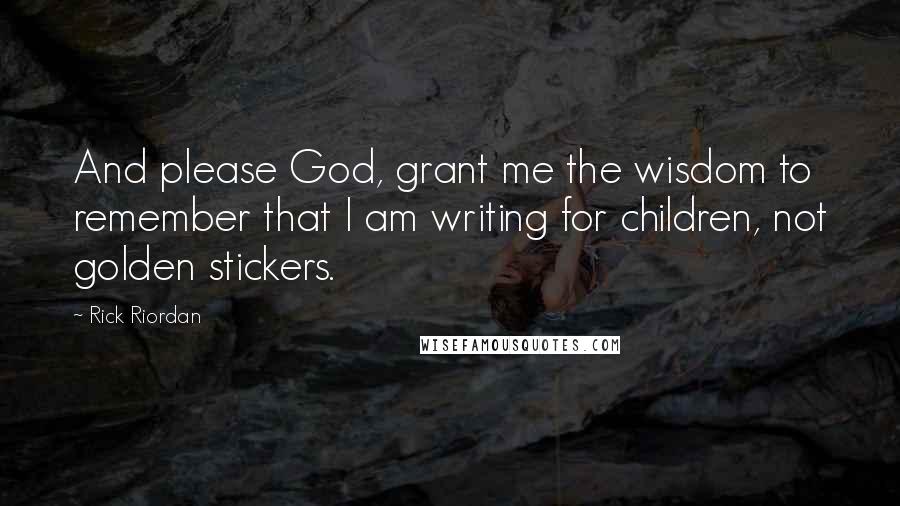 Rick Riordan Quotes: And please God, grant me the wisdom to remember that I am writing for children, not golden stickers.