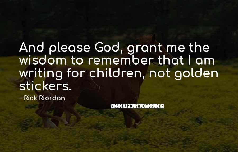 Rick Riordan Quotes: And please God, grant me the wisdom to remember that I am writing for children, not golden stickers.