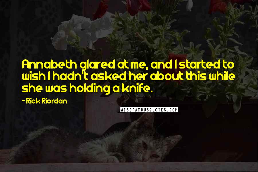 Rick Riordan Quotes: Annabeth glared at me, and I started to wish I hadn't asked her about this while she was holding a knife.