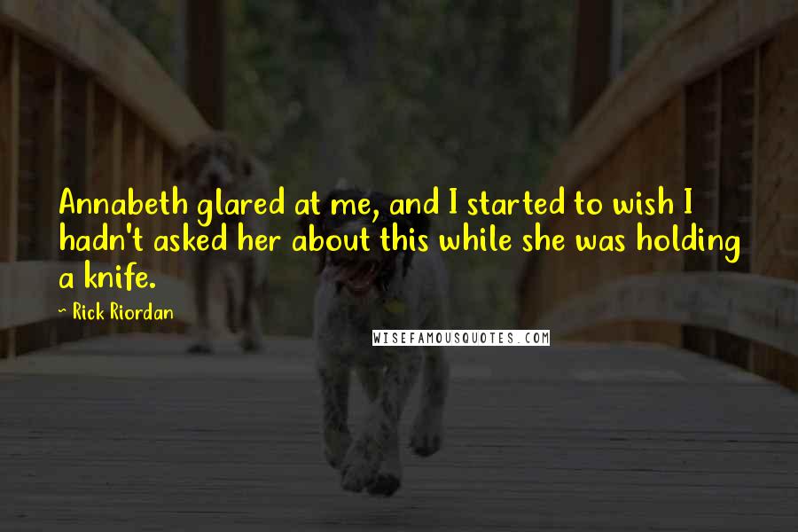 Rick Riordan Quotes: Annabeth glared at me, and I started to wish I hadn't asked her about this while she was holding a knife.