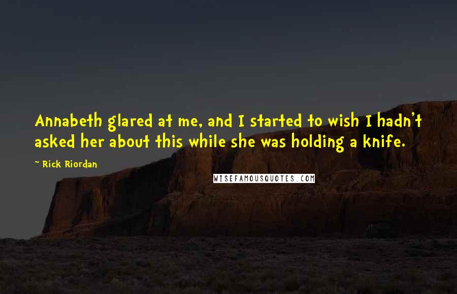 Rick Riordan Quotes: Annabeth glared at me, and I started to wish I hadn't asked her about this while she was holding a knife.