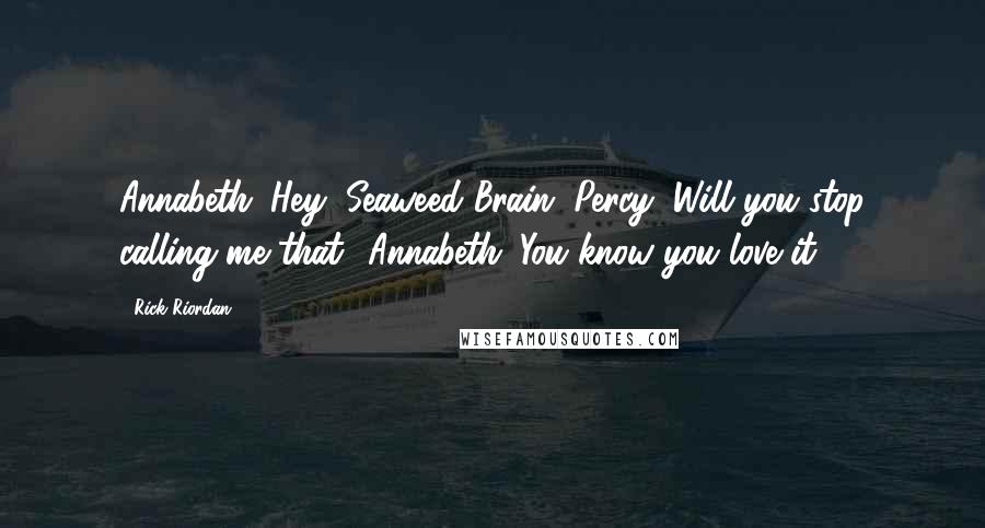 Rick Riordan Quotes: Annabeth: Hey, Seaweed Brain. Percy: Will you stop calling me that? Annabeth: You know you love it.