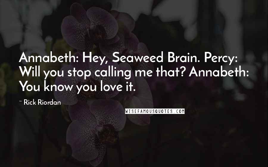 Rick Riordan Quotes: Annabeth: Hey, Seaweed Brain. Percy: Will you stop calling me that? Annabeth: You know you love it.