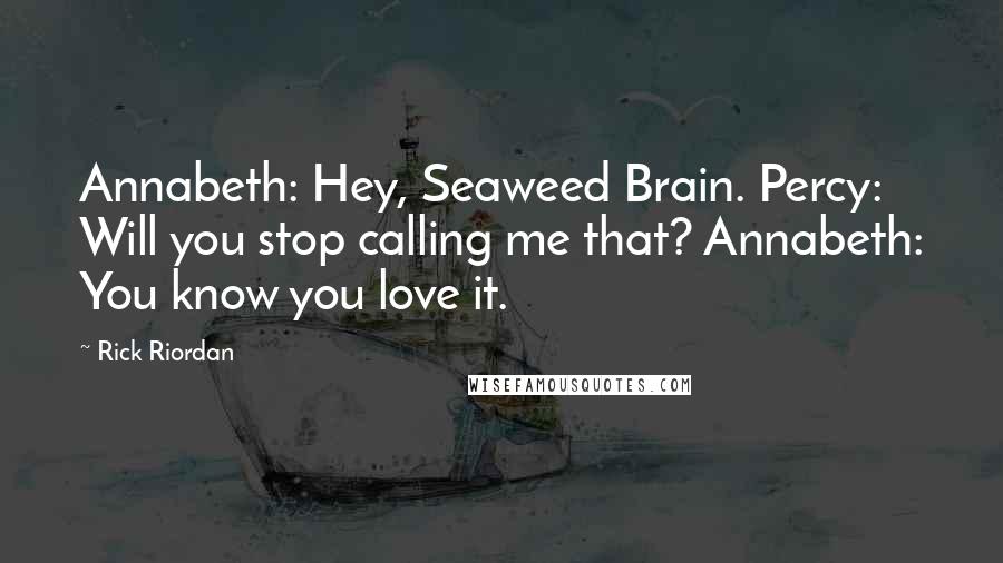 Rick Riordan Quotes: Annabeth: Hey, Seaweed Brain. Percy: Will you stop calling me that? Annabeth: You know you love it.