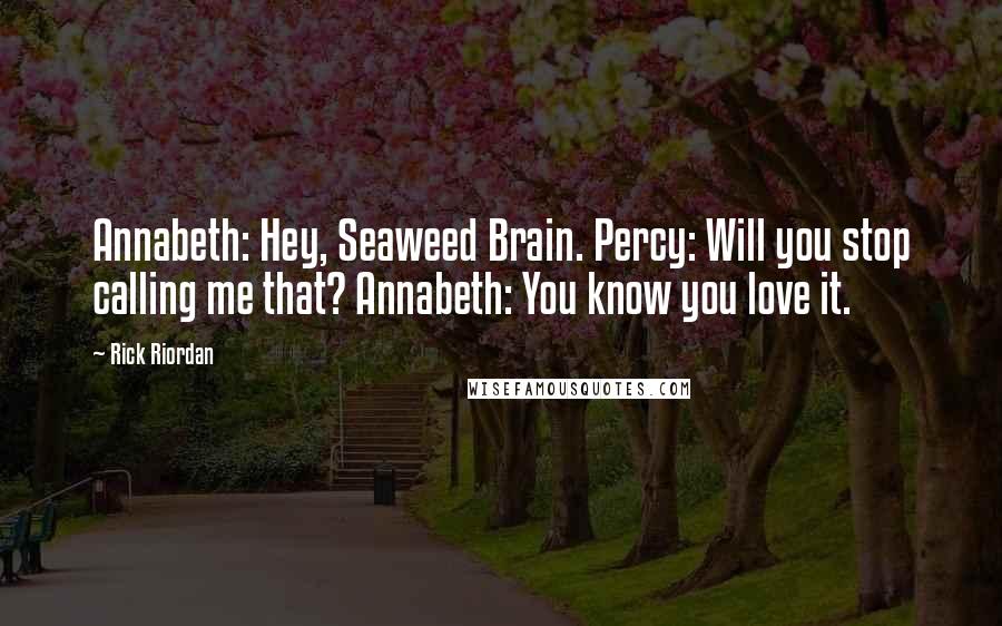 Rick Riordan Quotes: Annabeth: Hey, Seaweed Brain. Percy: Will you stop calling me that? Annabeth: You know you love it.