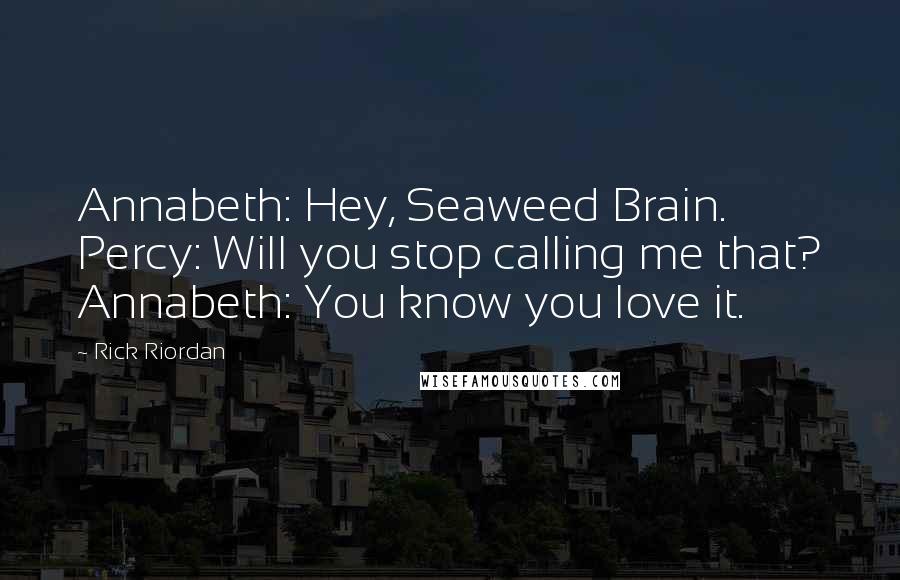 Rick Riordan Quotes: Annabeth: Hey, Seaweed Brain. Percy: Will you stop calling me that? Annabeth: You know you love it.