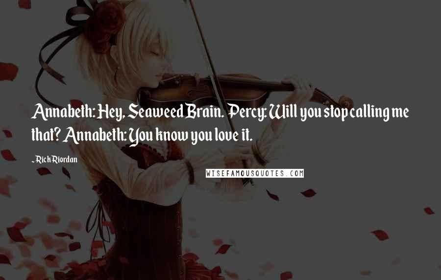 Rick Riordan Quotes: Annabeth: Hey, Seaweed Brain. Percy: Will you stop calling me that? Annabeth: You know you love it.
