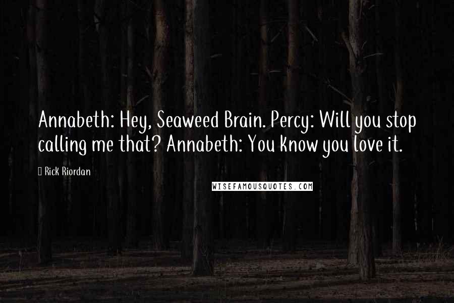 Rick Riordan Quotes: Annabeth: Hey, Seaweed Brain. Percy: Will you stop calling me that? Annabeth: You know you love it.