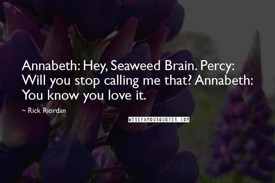 Rick Riordan Quotes: Annabeth: Hey, Seaweed Brain. Percy: Will you stop calling me that? Annabeth: You know you love it.