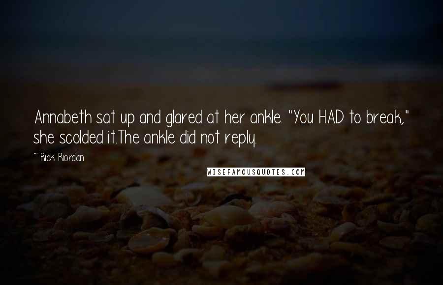 Rick Riordan Quotes: Annabeth sat up and glared at her ankle. "You HAD to break," she scolded it.The ankle did not reply.