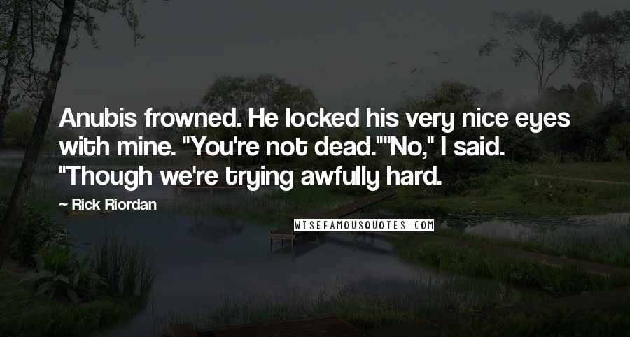 Rick Riordan Quotes: Anubis frowned. He locked his very nice eyes with mine. "You're not dead.""No," I said. "Though we're trying awfully hard.