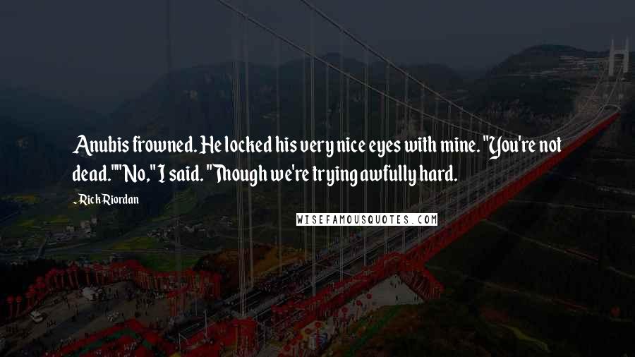 Rick Riordan Quotes: Anubis frowned. He locked his very nice eyes with mine. "You're not dead.""No," I said. "Though we're trying awfully hard.