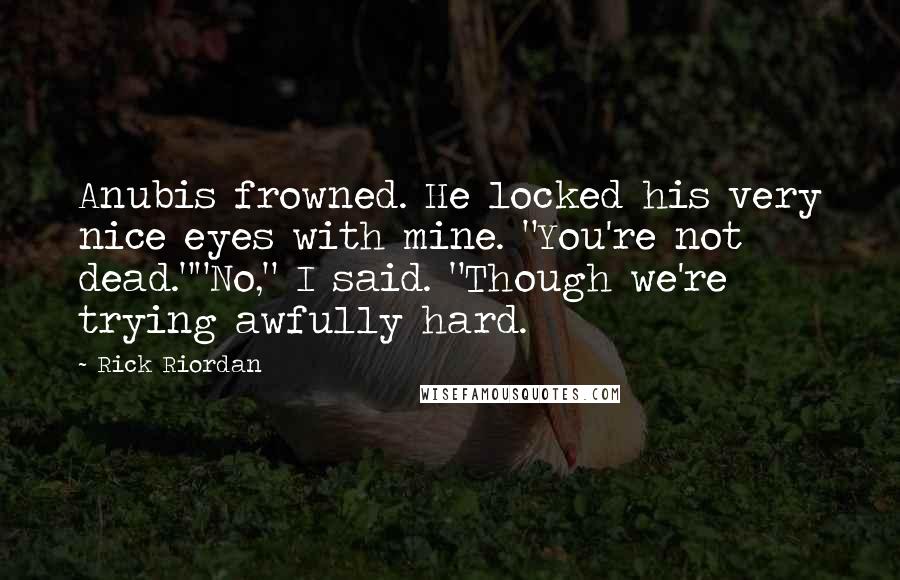 Rick Riordan Quotes: Anubis frowned. He locked his very nice eyes with mine. "You're not dead.""No," I said. "Though we're trying awfully hard.