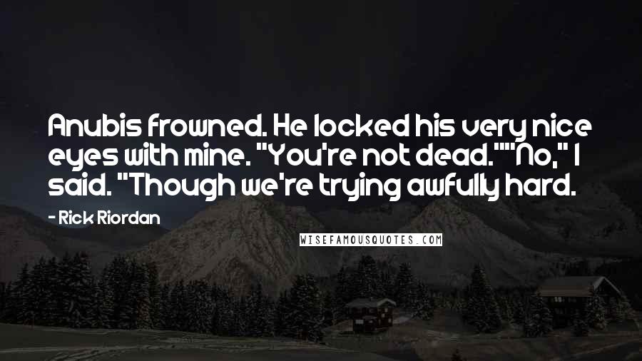 Rick Riordan Quotes: Anubis frowned. He locked his very nice eyes with mine. "You're not dead.""No," I said. "Though we're trying awfully hard.