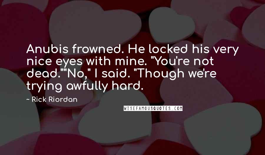 Rick Riordan Quotes: Anubis frowned. He locked his very nice eyes with mine. "You're not dead.""No," I said. "Though we're trying awfully hard.