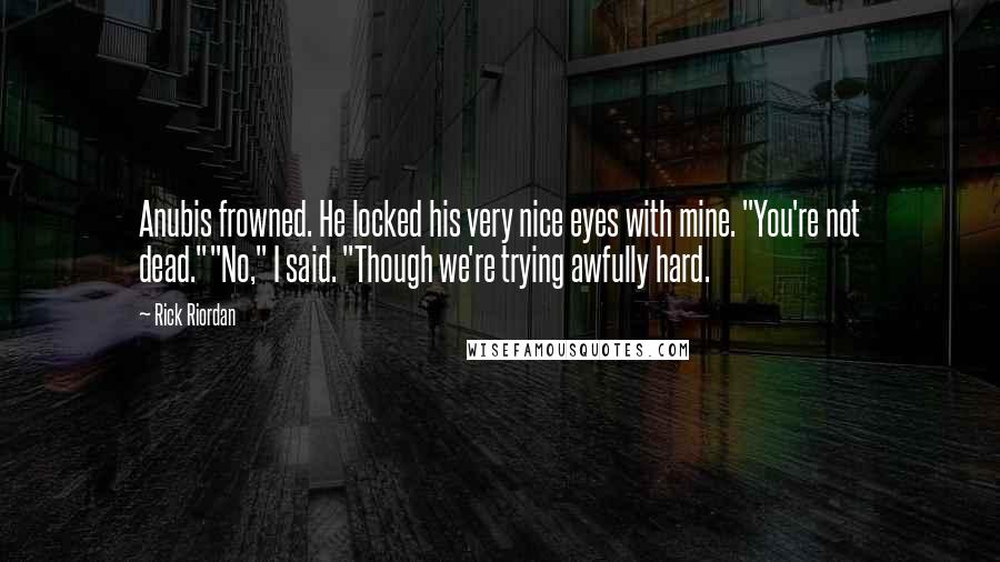 Rick Riordan Quotes: Anubis frowned. He locked his very nice eyes with mine. "You're not dead.""No," I said. "Though we're trying awfully hard.