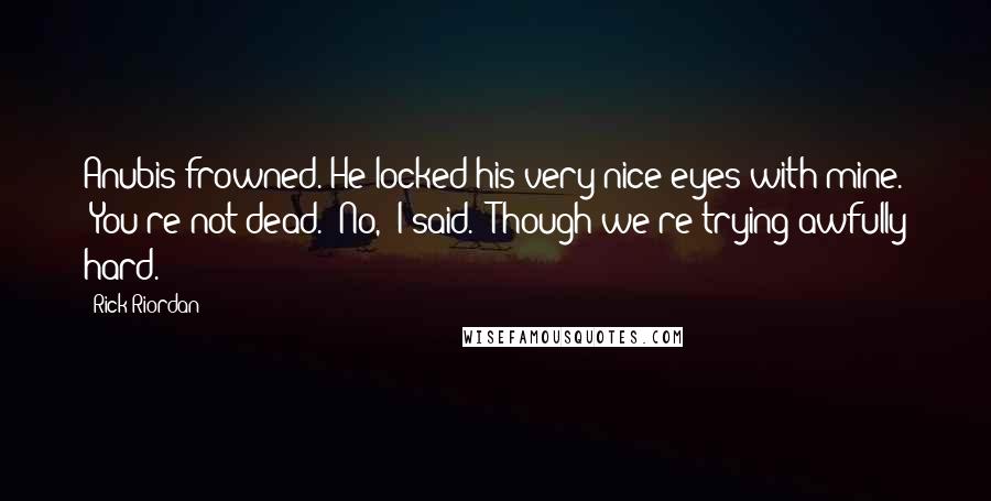 Rick Riordan Quotes: Anubis frowned. He locked his very nice eyes with mine. "You're not dead.""No," I said. "Though we're trying awfully hard.