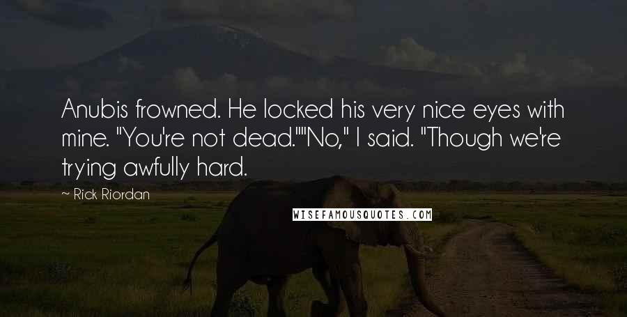 Rick Riordan Quotes: Anubis frowned. He locked his very nice eyes with mine. "You're not dead.""No," I said. "Though we're trying awfully hard.