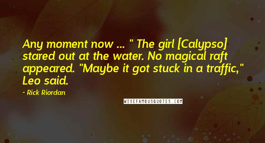 Rick Riordan Quotes: Any moment now ... " The girl [Calypso] stared out at the water. No magical raft appeared. "Maybe it got stuck in a traffic," Leo said.