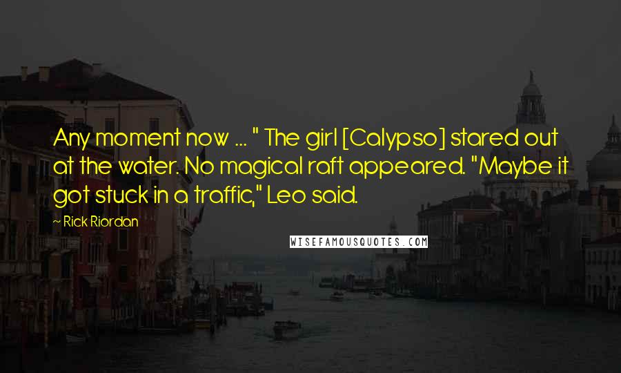 Rick Riordan Quotes: Any moment now ... " The girl [Calypso] stared out at the water. No magical raft appeared. "Maybe it got stuck in a traffic," Leo said.