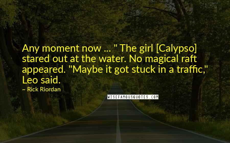 Rick Riordan Quotes: Any moment now ... " The girl [Calypso] stared out at the water. No magical raft appeared. "Maybe it got stuck in a traffic," Leo said.