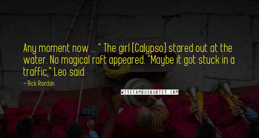 Rick Riordan Quotes: Any moment now ... " The girl [Calypso] stared out at the water. No magical raft appeared. "Maybe it got stuck in a traffic," Leo said.