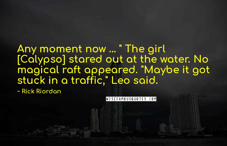 Rick Riordan Quotes: Any moment now ... " The girl [Calypso] stared out at the water. No magical raft appeared. "Maybe it got stuck in a traffic," Leo said.