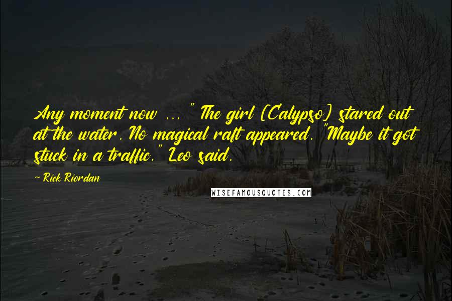 Rick Riordan Quotes: Any moment now ... " The girl [Calypso] stared out at the water. No magical raft appeared. "Maybe it got stuck in a traffic," Leo said.