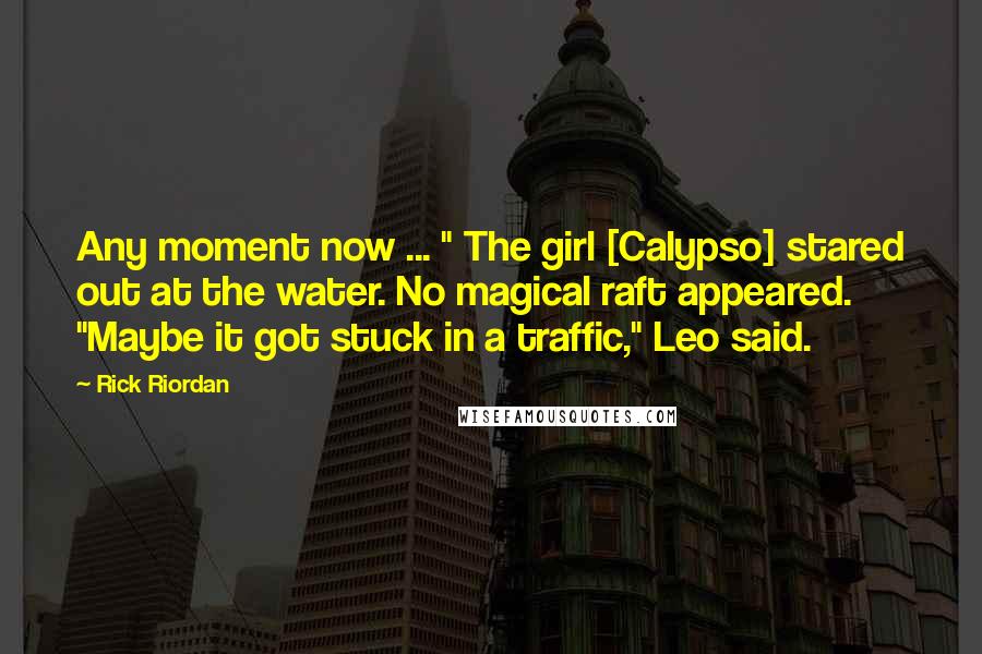 Rick Riordan Quotes: Any moment now ... " The girl [Calypso] stared out at the water. No magical raft appeared. "Maybe it got stuck in a traffic," Leo said.
