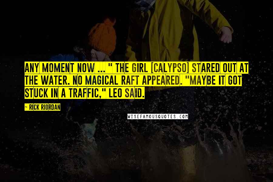 Rick Riordan Quotes: Any moment now ... " The girl [Calypso] stared out at the water. No magical raft appeared. "Maybe it got stuck in a traffic," Leo said.
