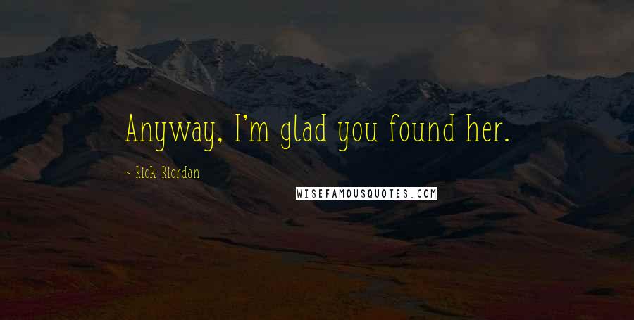 Rick Riordan Quotes: Anyway, I'm glad you found her.