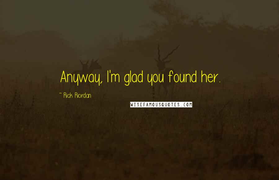 Rick Riordan Quotes: Anyway, I'm glad you found her.