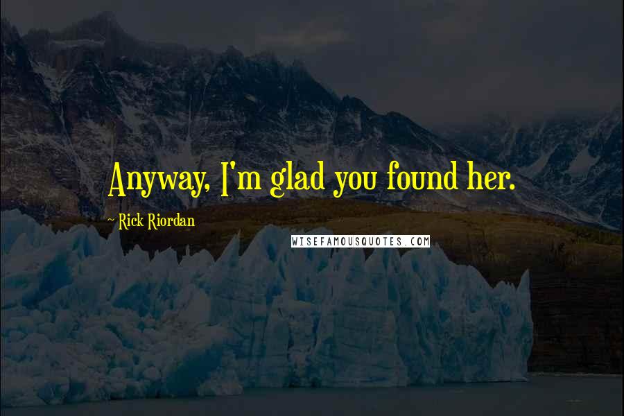 Rick Riordan Quotes: Anyway, I'm glad you found her.