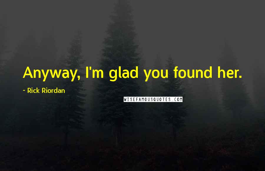 Rick Riordan Quotes: Anyway, I'm glad you found her.