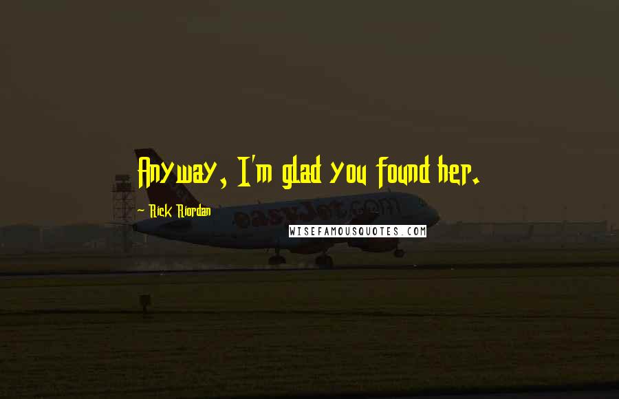 Rick Riordan Quotes: Anyway, I'm glad you found her.