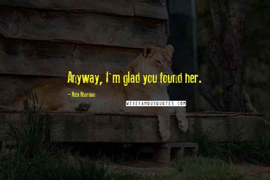 Rick Riordan Quotes: Anyway, I'm glad you found her.