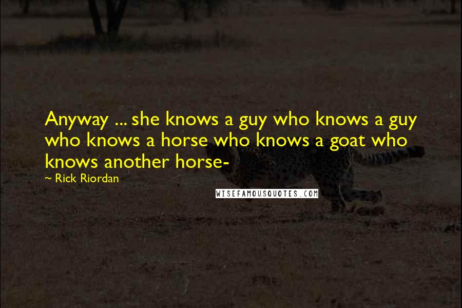 Rick Riordan Quotes: Anyway ... she knows a guy who knows a guy who knows a horse who knows a goat who knows another horse-