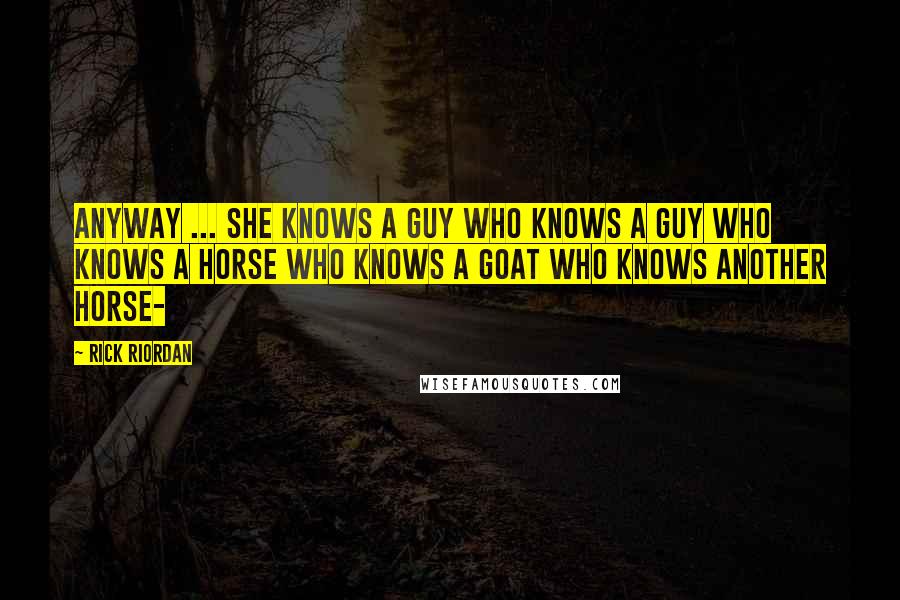 Rick Riordan Quotes: Anyway ... she knows a guy who knows a guy who knows a horse who knows a goat who knows another horse-